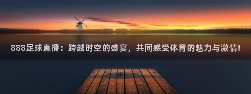 汇赢国际官网登录入口在哪：888足球直播：跨越时空的盛宴，共同感受体育的魅力与激情!