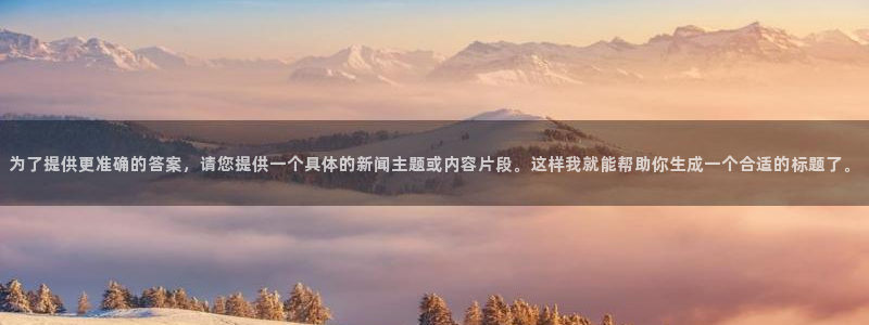 汇赢国际入口链接：为了提供更准确的答案，请您提供一个具体的新闻主题或内容片段。这样我就能帮助你生成一个合适的标题了。