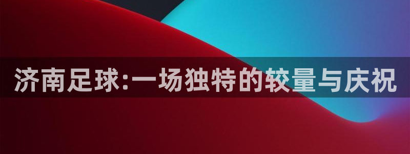 爱汇赢：济南足球:一场独特的较量与庆祝