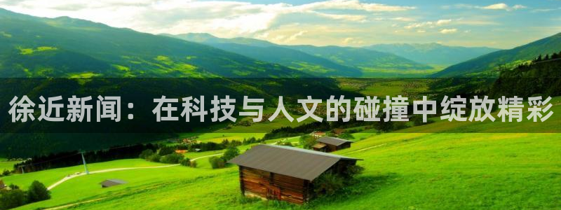 汇赢国际电子汇统登录入口：徐近新闻：在科技与人文的碰撞中绽放精彩