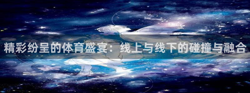 广东汇赢：精彩纷呈的体育盛宴：线上与线下的碰撞与融合