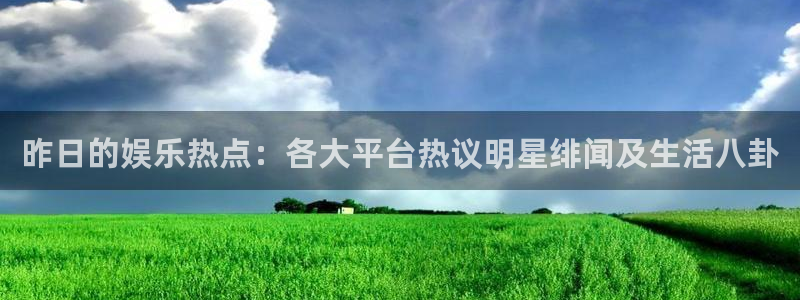 汇赢国际入：昨日的娱乐热点：各大平台热议明星绯闻及生活八卦