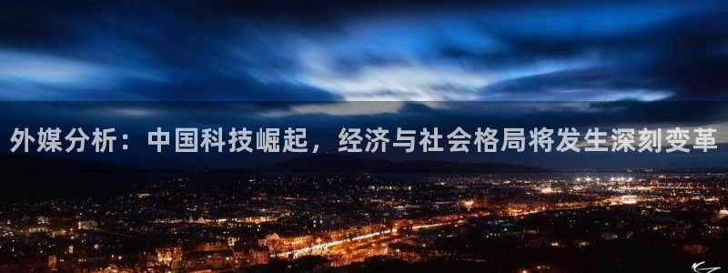 汇赢国际入：外媒分析：中国科技崛起，经济与社会格局将发生深刻变革