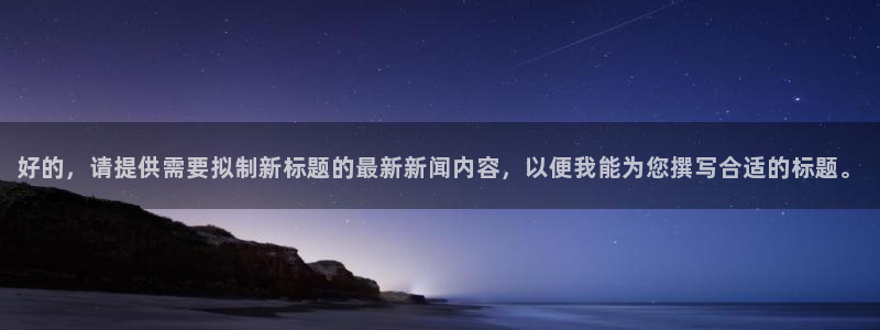 汇赢棋牌室：好的，请提供需要拟制新标题的最新新闻内容，以便我能为您撰写合适的标题。