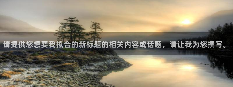 汇赢国际pg电子官网入口：请提供您想要我拟合的新标题的相关内容或话题，请让我为您撰写。