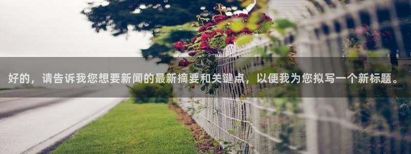 汇赢怎么样：好的，请告诉我您想要新闻的最新摘要和关键点，以便我为您拟写一个新标题。