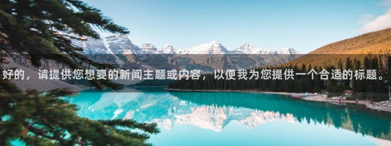 汇赢国际极速版最新版本下载：好的，请提供您想要的新闻主题或内容，以便我为您提供一个合适的标题。
