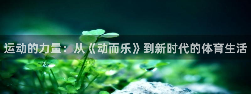 汇赢国际君临国际导航：运动的力量：从《动而乐》到新时代的体育生活